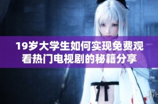 19歲大學生如何實現免費觀看熱門電視劇的秘籍分享