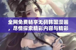 全網(wǎng)免費(fèi)暢享無(wú)碼韓國(guó)漫畫(huà)，盡情探索精彩內(nèi)容與精彩劇情