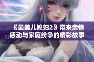 《最美兒媳婦2》帶來(lái)親情感動(dòng)與家庭紛爭(zhēng)的精彩故事