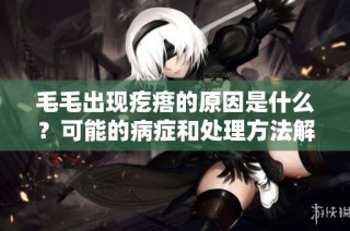 毛毛出現疙瘩的原因是什么？可能的病癥和處理方法解析