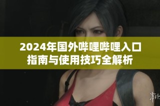 2024年國外嗶哩嗶哩入口指南與使用技巧全解析