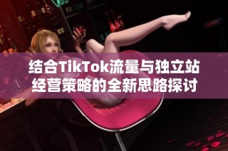 結合TikTok流量與獨立站經營策略的全新思路探討