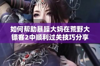 如何幫助暴躁大媽在荒野大鏢客2中順利過(guò)關(guān)技巧分享