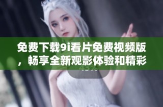 免費下載9i看片免費視頻版，暢享全新觀影體驗和精彩內容