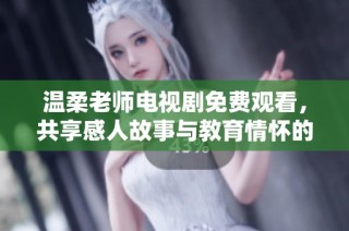 溫柔老師電視劇免費觀看，共享感人故事與教育情懷的美好時光