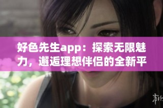 好色先生app：探索無限魅力，邂逅理想伴侶的全新平臺