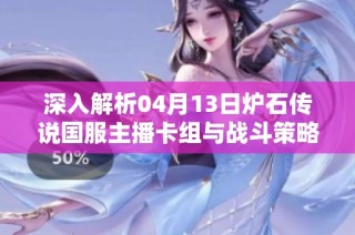 深入解析04月13日爐石傳說國服主播卡組與戰斗策略更新