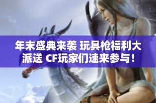 年末盛典來襲 玩具槍福利大派送 CF玩家們速來參與！