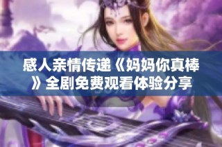 感人親情傳遞《媽媽你真棒》全劇免費觀看體驗分享
