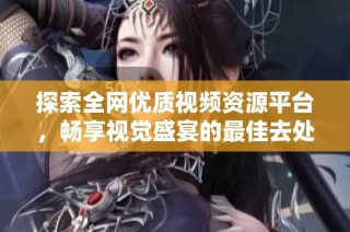 探索全網優質視頻資源平臺，暢享視覺盛宴的最佳去處