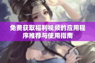 免費(fèi)獲取福利視頻的應(yīng)用程序推薦與使用指南