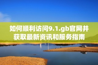 如何順利訪問9.1.gb官網并獲取最新資訊和服務指南