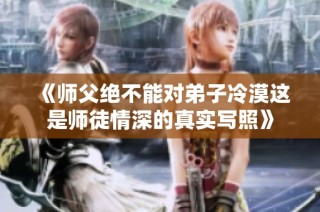 《師父絕不能對弟子冷漠這是師徒情深的真實寫照》