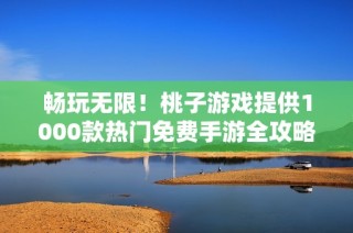 暢玩無(wú)限！桃子游戲提供1000款熱門(mén)免費(fèi)手游全攻略與推薦