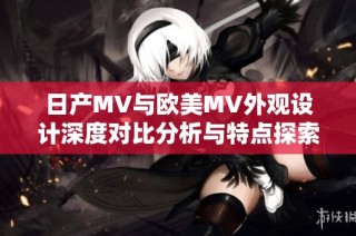 日產MV與歐美MV外觀設計深度對比分析與特點探索