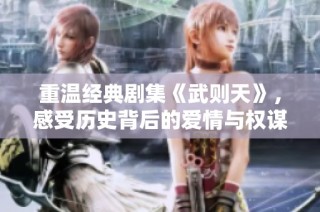 重溫經典劇集《武則天》，感受歷史背后的愛情與權謀糾葛