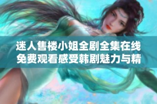 迷人售樓小姐全劇全集在線免費觀看感受韓劇魅力與精彩劇情