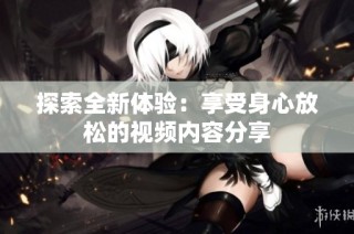 探索全新體驗：享受身心放松的視頻內(nèi)容分享