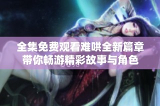 全集免費(fèi)觀看難哄全新篇章帶你暢游精彩故事與角色