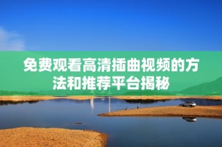 免費觀看高清插曲視頻的方法和推薦平臺揭秘
