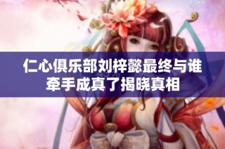 仁心俱樂部劉梓懿最終與誰牽手成真了揭曉真相
