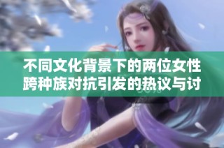 不同文化背景下的兩位女性跨種族對抗引發(fā)的熱議與討論