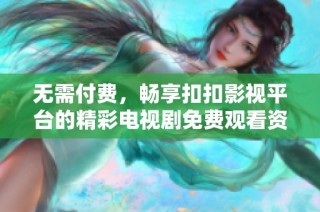 無需付費，暢享扣扣影視平臺的精彩電視劇免費觀看資源