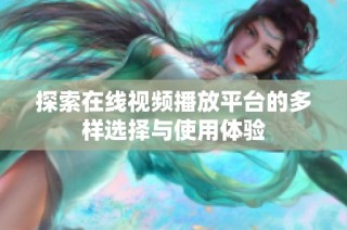 探索在線視頻播放平臺的多樣選擇與使用體驗