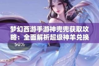 夢(mèng)幻西游手游神兜兜獲取攻略：全面解析超級(jí)神羊兌換物品技巧與方法