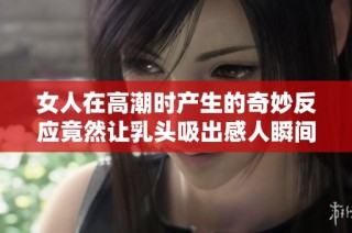 女人在高潮時產生的奇妙反應竟然讓乳頭吸出感人瞬間