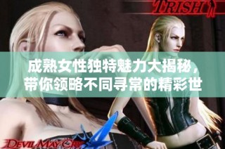 成熟女性獨特魅力大揭秘，帶你領(lǐng)略不同尋常的精彩世界