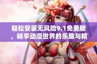 輕松安裝無風險9.1免費版，暢享動漫世界的樂趣與精彩