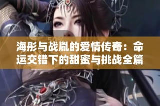 海彤與戰胤的愛情傳奇：命運交錯下的甜蜜與挑戰全篇免費閱讀