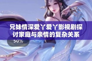 兄妹情深愛丫愛丫影視劇探討家庭與親情的復雜關系