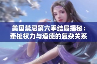 美國(guó)禁忌第六季結(jié)局揭秘：牽扯權(quán)力與道德的復(fù)雜關(guān)系終極大揭曉