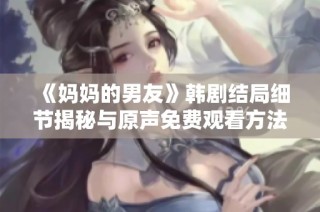 《媽媽的男友》韓劇結局細節揭秘與原聲免費觀看方法大公開