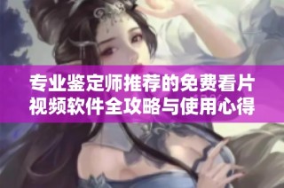 專業鑒定師推薦的免費看片視頻軟件全攻略與使用心得分享