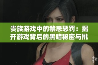 貴族游戲中的禁忌懲罰：揭開游戲背后的黑暗秘密與挑戰