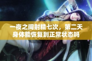 一夜之間射精七次，第二天身體能恢復到正常狀態嗎