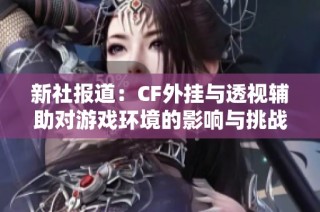 新社報道：CF外掛與透視輔助對游戲環境的影響與挑戰分析
