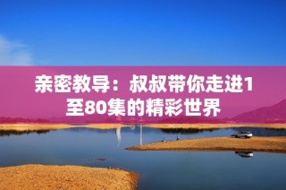 親密教導：叔叔帶你走進1至80集的精彩世界