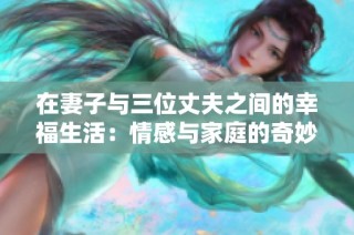 在妻子與三位丈夫之間的幸福生活：情感與家庭的奇妙交匯