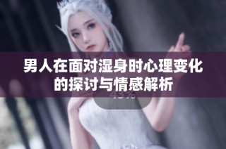 男人在面對濕身時心理變化的探討與情感解析