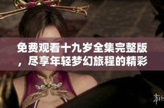 免費觀看十九歲全集完整版，盡享年輕夢幻旅程的精彩內容