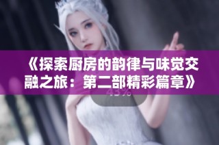 《探索廚房的韻律與味覺交融之旅：第二部精彩篇章》