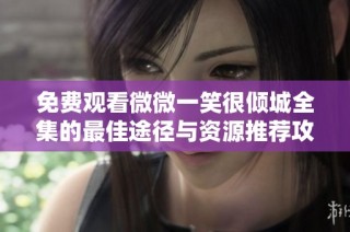 免費觀看微微一笑很傾城全集的最佳途徑與資源推薦攻略