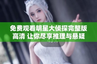 免費觀看明星大偵探完整版高清 讓你盡享推理與懸疑的精彩瞬間