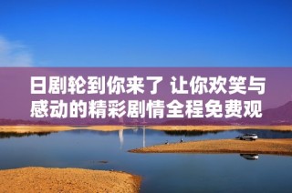 日劇輪到你來了 讓你歡笑與感動的精彩劇情全程免費觀賞