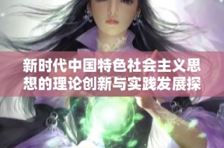 新時代中國特色社會主義思想的理論創新與實踐發展探討