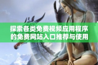 探索各類免費(fèi)視頻應(yīng)用程序的免費(fèi)網(wǎng)站入口推薦與使用指南